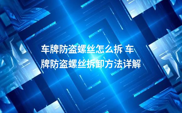 车牌防盗螺丝怎么拆 车牌防盗螺丝拆卸方法详解